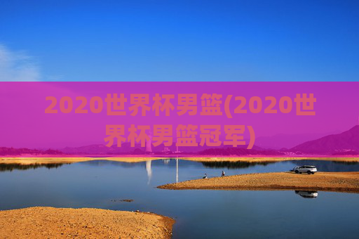 2020世界杯男篮(2020世界杯男篮冠军)