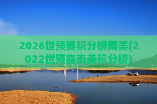 2026世预赛积分榜南美(2022世预赛南美积分榜)