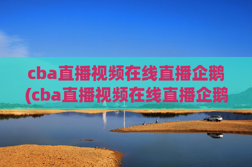 cba直播视频在线直播企鹅(cba直播视频在线直播企鹅网)