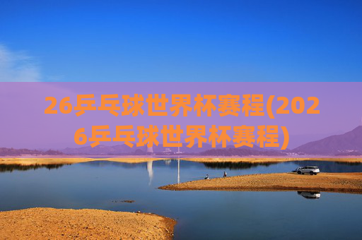 26乒乓球世界杯赛程(2026乒乓球世界杯赛程)