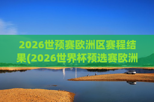 2026世预赛欧洲区赛程结果(2026世界杯预选赛欧洲区赛程)