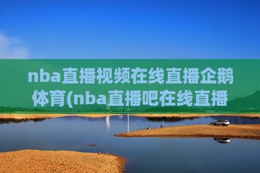 nba直播视频在线直播企鹅体育(nba直播吧在线直播免费观看直播高清)NBA直播免费高清在线观看 企鹅体育直播吧