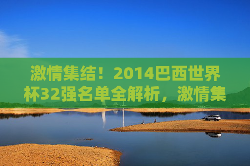 激情集结！2014巴西世界杯32强名单全解析，激情集结！2014巴西世界杯32强名单全解析