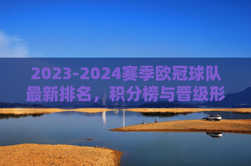 2023-2024赛季欧冠球队最新排名,积分榜与晋级形势解析,2023-2024赛季欧冠最新排名、积分榜与晋级形势解析