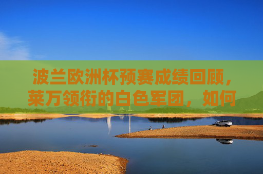 波兰欧洲杯预赛成绩回顾，莱万领衔的白色军团，如何锁定晋级门票？波兰欧洲杯预赛，莱万率白色军团锁定晋级
