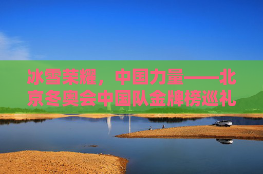 冰雪荣耀,中国力量——北京冬奥会中国队金牌榜巡礼,冰雪荣耀,中国力量——北京冬奥会中国队金牌榜巡礼