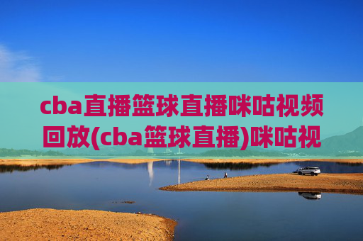 cba直播篮球直播咪咕视频回放(cba篮球直播)咪咕视频CBA直播回放
