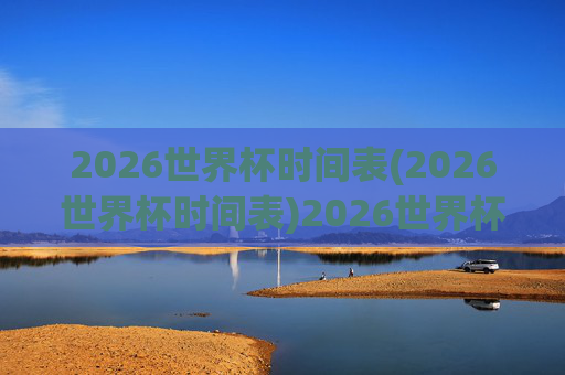 2026世界杯时间表(2026世界杯时间表)2026世界杯时间表
