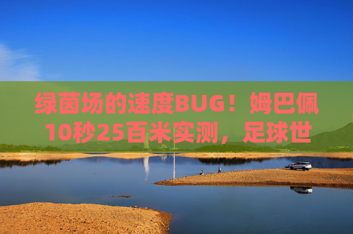 绿茵场的速度BUG!姆巴佩10秒25百米实测,足球世界的人类极限有多远?绿茵场速度BUG!姆巴佩10秒25百米实测,足球人类极限有多远?