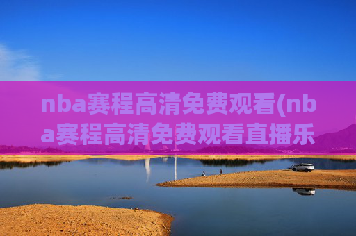 nba赛程高清免费观看(nba赛程高清免费观看直播乐球)