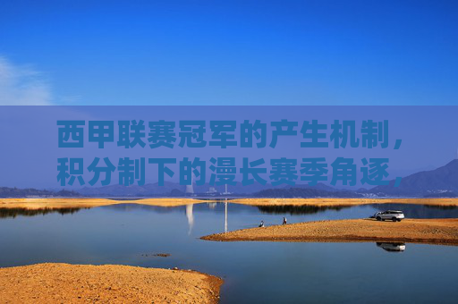 西甲联赛冠军的产生机制,积分制下的漫长赛季角逐,西甲冠军产生机制,积分制下的漫长赛季角逐