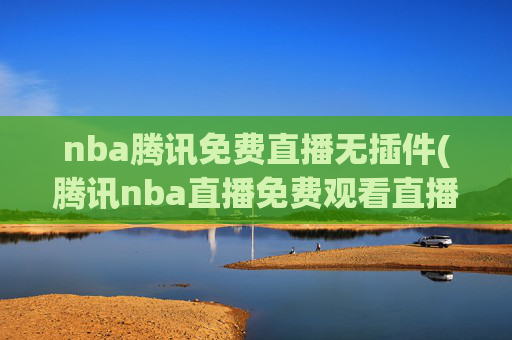 nba腾讯免费直播无插件(腾讯nba直播免费观看直播在线)