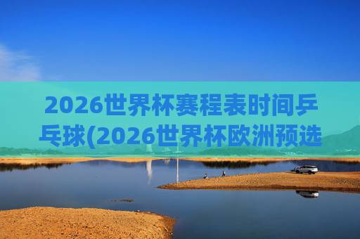 2026世界杯赛程表时间乒乓球(2026世界杯欧洲预选赛赛程表)