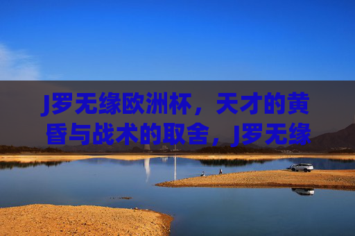 J罗无缘欧洲杯，天才的黄昏与战术的取舍，J罗无缘欧洲杯，天才黄昏下的战术取舍