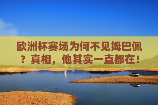 欧洲杯赛场为何不见姆巴佩?真相,他其实一直都在!