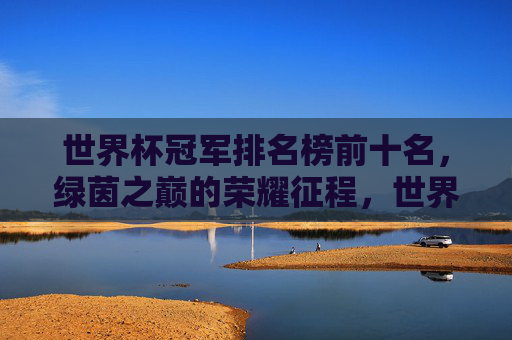 世界杯冠军排名榜前十名，绿茵之巅的荣耀征程，世界杯冠军前十，绿茵之巅的荣耀征程