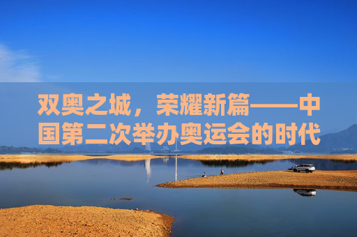 双奥之城，荣耀新篇——中国第二次举办奥运会的时代回响，双奥之城，荣耀新篇的时代回响