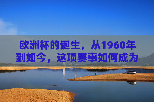 欧洲杯的诞生，从1960年到如今，这项赛事如何成为欧洲足球的巅峰盛宴？欧洲杯，从1960年诞生到如今，欧洲足球的巅峰盛宴