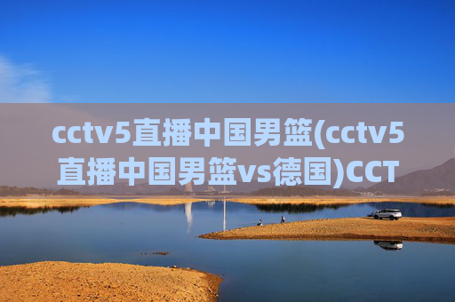 cctv5直播中国男篮(cctv5直播中国男篮vs德国)CCTV5直播中国男篮vs德国