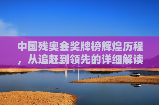 中国残奥会奖牌榜辉煌历程,从追赶到领先的详细解读,中国残奥会奖牌榜,从追赶到领先的辉煌历程