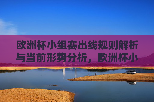 欧洲杯小组赛出线规则解析与当前形势分析,欧洲杯小组赛出线规则与当前形势解析