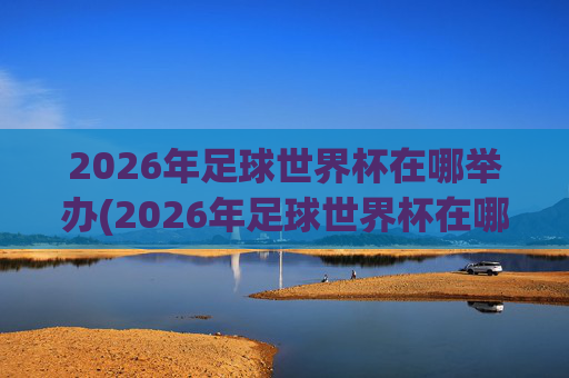 2026年足球世界杯在哪举办(2026年足球世界杯在哪举办)