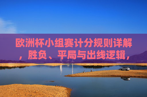 欧洲杯小组赛计分规则详解,胜负、平局与出线逻辑,欧洲杯小组赛计分规则详解,胜负、平局与出线逻辑