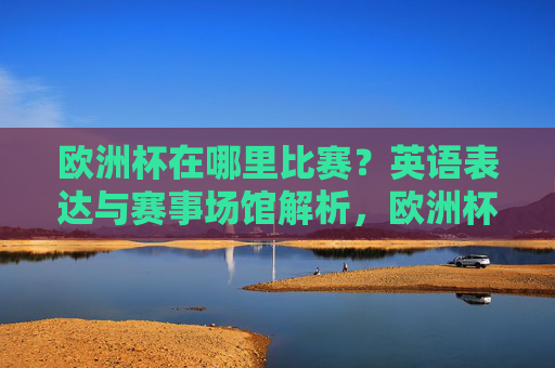 欧洲杯在哪里比赛?英语表达与赛事场馆解析,欧洲杯赛地、英语表达与场馆解析