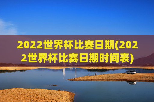 2022世界杯比赛日期(2022世界杯比赛日期时间表)