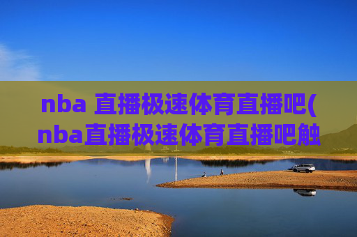 nba 直播极速体育直播吧(nba直播极速体育直播吧触屏版)