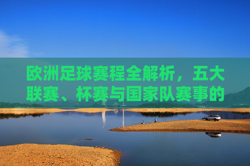 欧洲足球赛程全解析,五大联赛、杯赛与国家队赛事的精彩日程,欧洲足球赛程全解析,五大联赛、杯赛与国家队赛事精彩日程