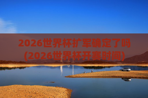 2026世界杯扩军确定了吗(2026世界杯开赛时间)