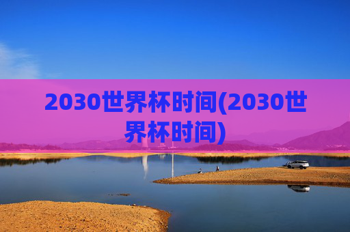 2030世界杯时间(2030世界杯时间)