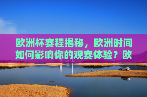 欧洲杯赛程揭秘，欧洲时间如何影响你的观赛体验？欧洲杯赛程，欧洲时间如何影响观赛体验？