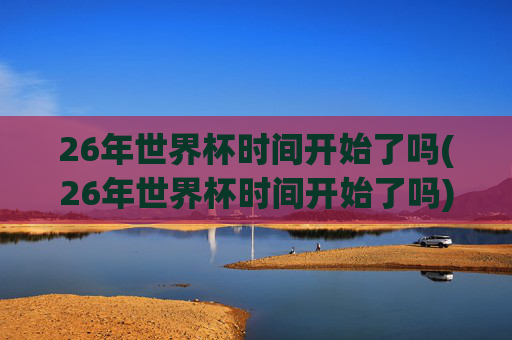 26年世界杯时间开始了吗(26年世界杯时间开始了吗)