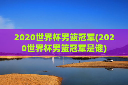 2020世界杯男篮冠军(2020世界杯男篮冠军是谁)