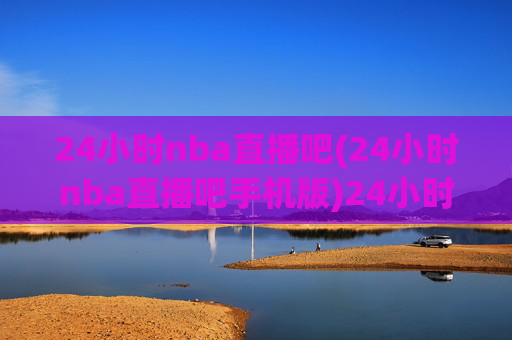 24小时nba直播吧(24小时nba直播吧手机版)24小时NBA直播吧手机版