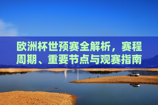 欧洲杯世预赛全解析，赛程周期、重要节点与观赛指南，欧洲杯世预赛全解析，赛程周期、重要节点与观赛指南