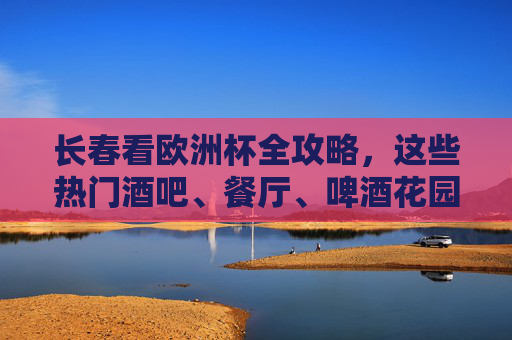 长春看欧洲杯全攻略,这些热门酒吧、餐厅、啤酒花园,助你嗨翻夏夜!