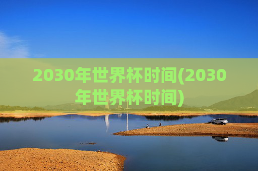 2030年世界杯时间(2030年世界杯时间)