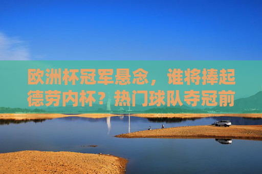 欧洲杯冠军悬念，谁将捧起德劳内杯？热门球队夺冠前景解析，欧洲杯冠军悬念，谁将捧起德劳内杯？热门球队夺冠前景解析
