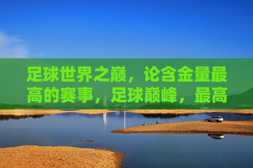 足球世界之巅,论含金量最高的赛事,足球巅峰,最高含金量赛事