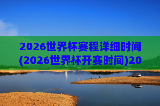 2026世界杯赛程详细时间(2026世界杯开赛时间)2026世界杯赛程详细时间