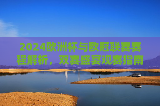 2024欧洲杯与欧冠联赛赛程解析,双赛盛宴观赛指南