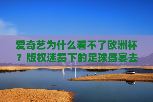 爱奇艺为什么看不了欧洲杯?版权迷雾下的足球盛宴去哪儿了?版权迷雾,爱奇艺的欧洲杯足球盛宴去哪儿了?