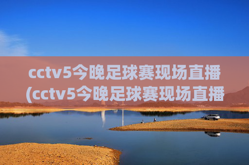 cctv5今晚足球赛现场直播(cctv5今晚足球赛现场直播回放)