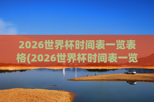 2026世界杯时间表一览表格(2026世界杯时间表一览表格下载)
