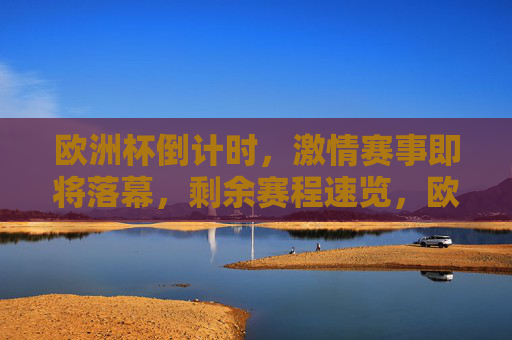欧洲杯倒计时,激情赛事即将落幕,剩余赛程速览,欧洲杯倒计时落幕在即 剩余赛程速览