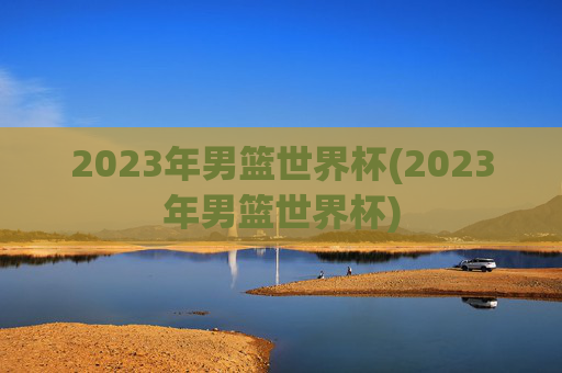 2023年男篮世界杯(2023年男篮世界杯)