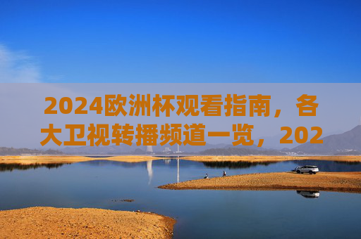 2024欧洲杯观看指南，各大卫视转播频道一览，2024欧洲杯卫视转播观看指南